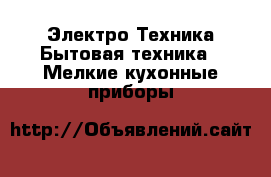 Электро-Техника Бытовая техника - Мелкие кухонные приборы